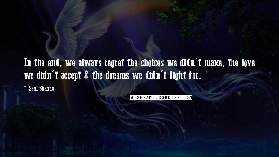 Savi Sharma quotes: In the end, we always regret the choices we didn't make, the love we didn't accept & the dreams we didn't fight for.