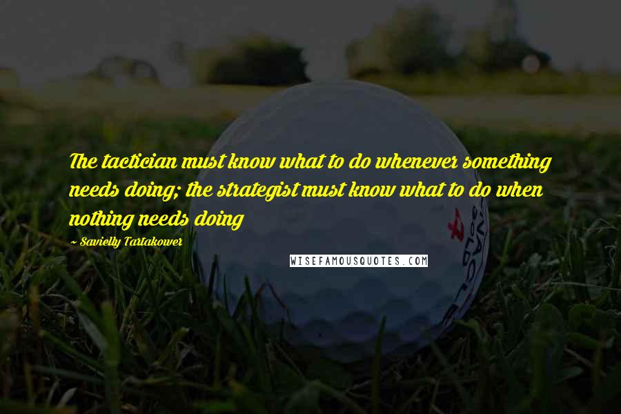 Savielly Tartakower quotes: The tactician must know what to do whenever something needs doing; the strategist must know what to do when nothing needs doing