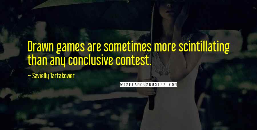 Savielly Tartakower quotes: Drawn games are sometimes more scintillating than any conclusive contest.