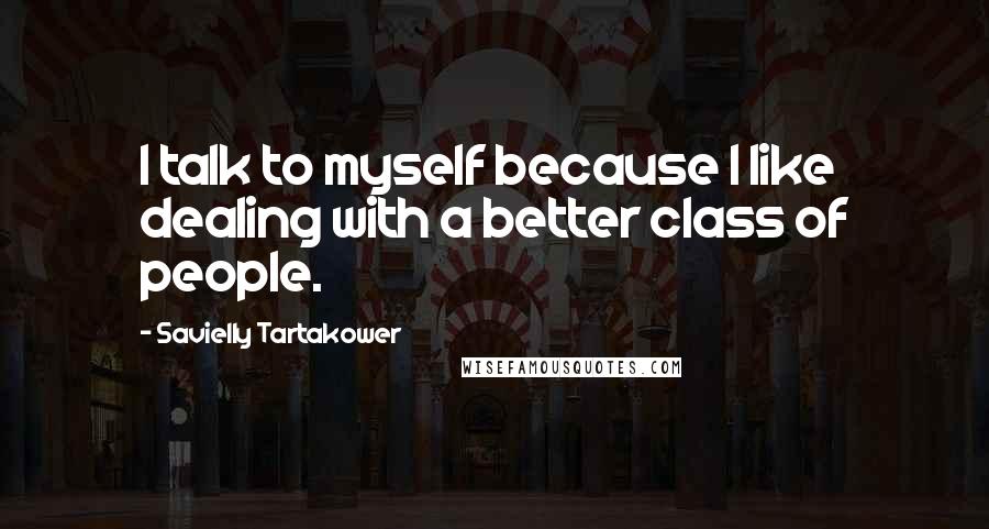 Savielly Tartakower quotes: I talk to myself because I like dealing with a better class of people.