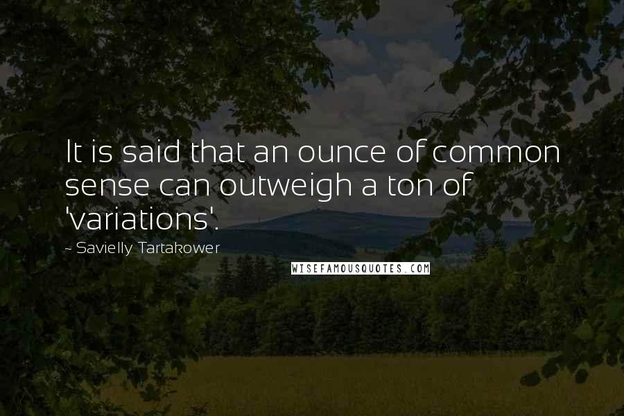 Savielly Tartakower quotes: It is said that an ounce of common sense can outweigh a ton of 'variations'.