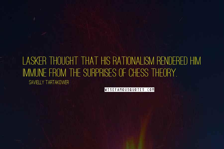 Savielly Tartakower quotes: Lasker thought that his rationalism rendered him immune from the surprises of chess theory.