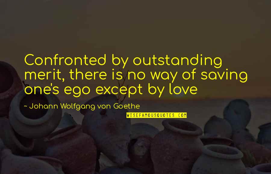 Saving Love Quotes By Johann Wolfgang Von Goethe: Confronted by outstanding merit, there is no way Saving Love Quotes By Johann Wolfgang Von Goethe: Confronted by outstanding merit, there is no way