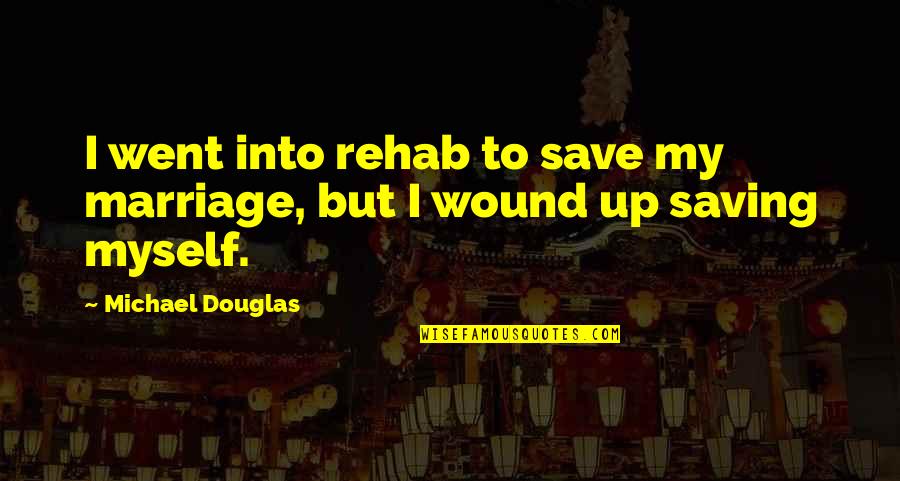 Saving Marriage Quotes By Michael Douglas: I went into rehab to save my marriage,