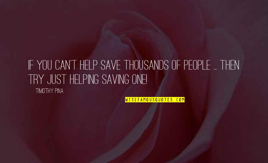 Saving People Quotes By Timothy Pina: If you can't help save thousands of people