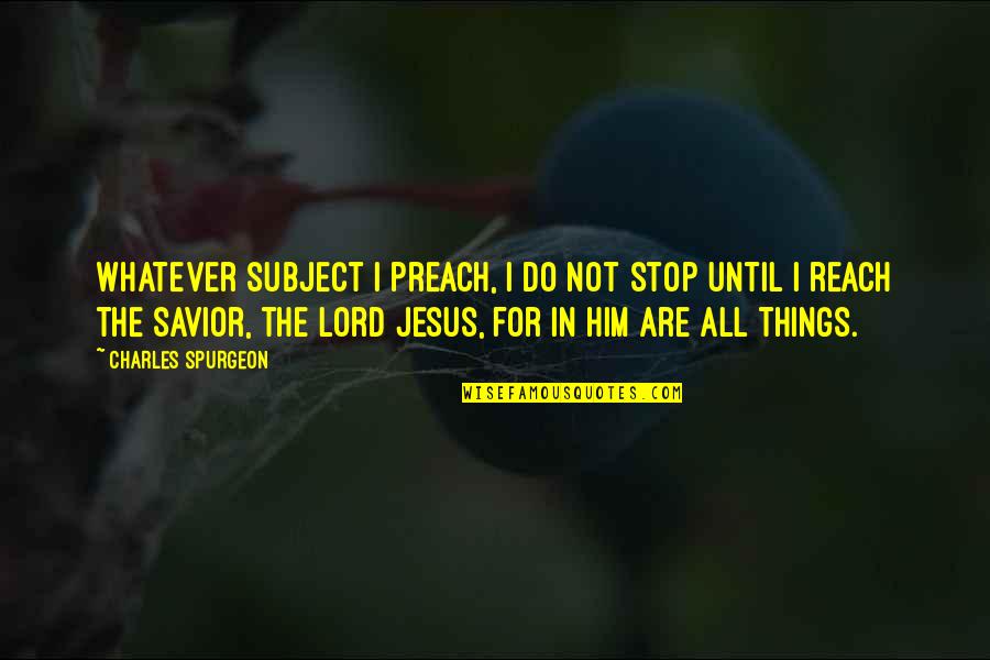 Savior Jesus Quotes By Charles Spurgeon: Whatever subject I preach, I do not stop Savior Jesus Quotes By Charles Spurgeon: Whatever subject I preach, I do not stop