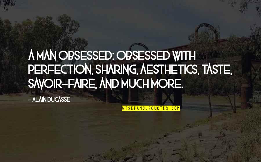 Savoir Quotes By Alain Ducasse: A man obsessed: obsessed with perfection, sharing, aesthetics,