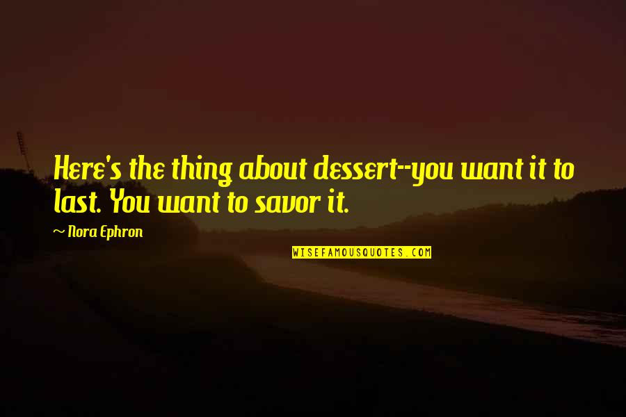 Savor Quotes By Nora Ephron: Here's the thing about dessert--you want it to