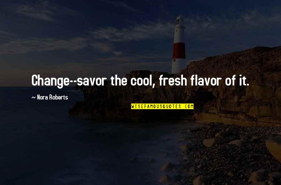 Savor Quotes By Nora Roberts: Change--savor the cool, fresh flavor of it.