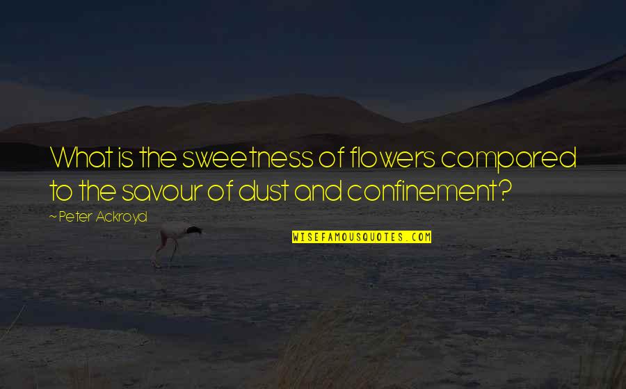 Savour Quotes By Peter Ackroyd: What is the sweetness of flowers compared to