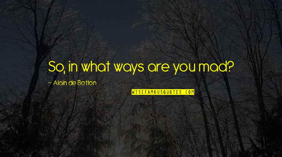 Savour The Moment Quotes By Alain De Botton: So, in what ways are you mad? Savour The Moment Quotes By Alain De Botton: So, in what ways are you mad?