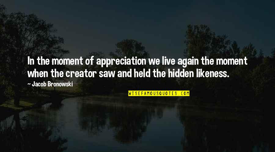 Saw You Again Quotes By Jacob Bronowski: In the moment of appreciation we live again Saw You Again Quotes By Jacob Bronowski: In the moment of appreciation we live again