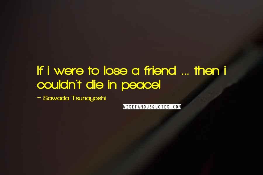 Sawada Tsunayoshi quotes: If i were to lose a friend ... then i couldn't die in peace!