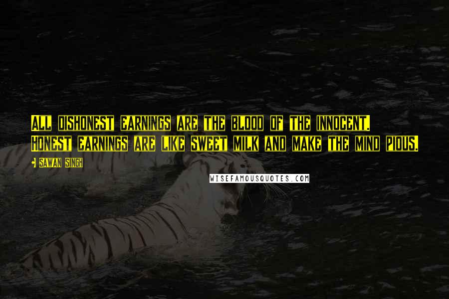 Sawan Singh quotes: All dishonest earnings are the blood of the innocent. Honest earnings are like sweet milk and make the mind pious. Sawan Singh quotes: All dishonest earnings are the blood of the innocent. Honest earnings are like sweet milk and make the mind pious.