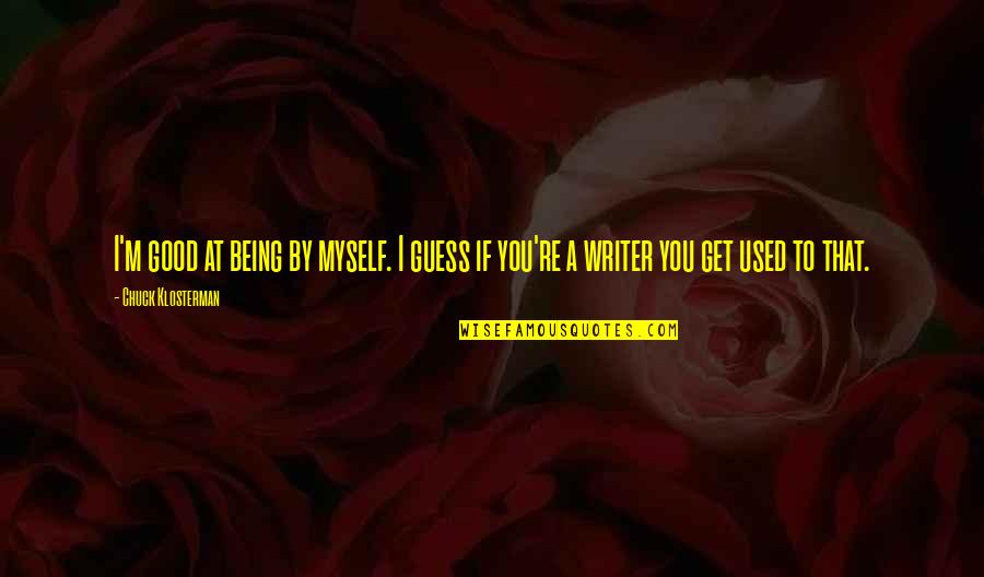 Sawing Big Quotes By Chuck Klosterman: I'm good at being by myself. I guess