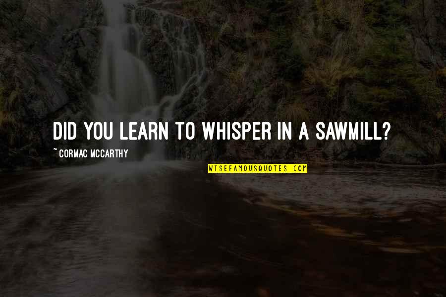 Sawmill Quotes By Cormac McCarthy: Did you learn to whisper in a sawmill?