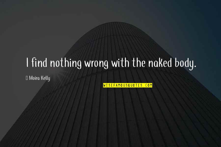 Saws Bill Quotes By Moira Kelly: I find nothing wrong with the naked body. Saws Bill Quotes By Moira Kelly: I find nothing wrong with the naked body.