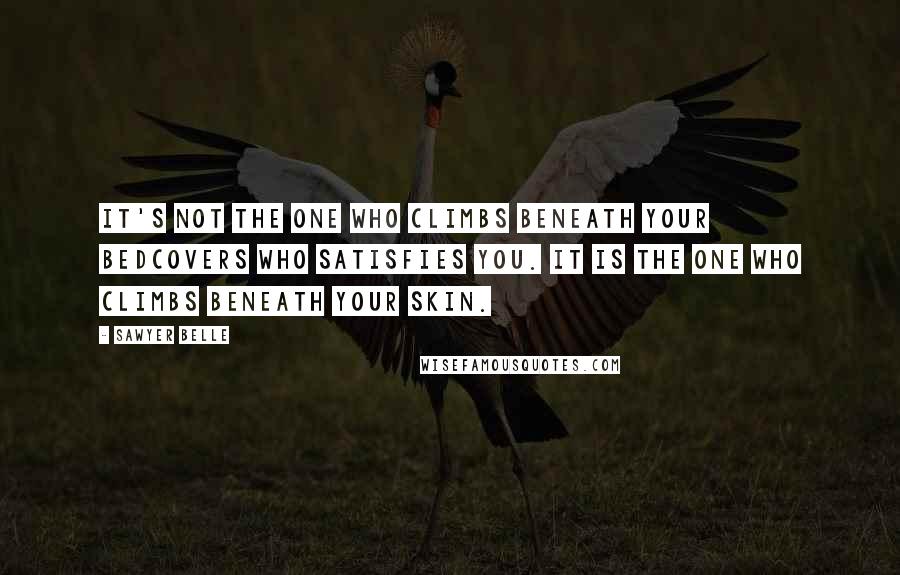 Sawyer Belle quotes: It's not the one who climbs beneath your bedcovers who satisfies you. It is the one who climbs beneath your skin. Sawyer Belle quotes: It's not the one who climbs beneath your bedcovers who satisfies you. It is the one who climbs beneath your skin.