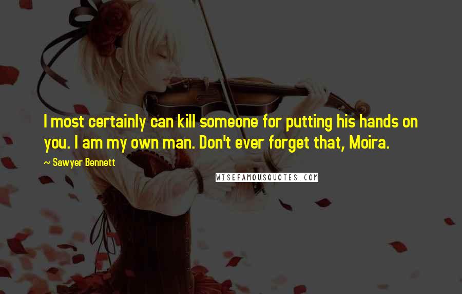 Sawyer Bennett quotes: I most certainly can kill someone for putting his hands on you. I am my own man. Don't ever forget that, Moira. Sawyer Bennett quotes: I most certainly can kill someone for putting his hands on you. I am my own man. Don't ever forget that, Moira.