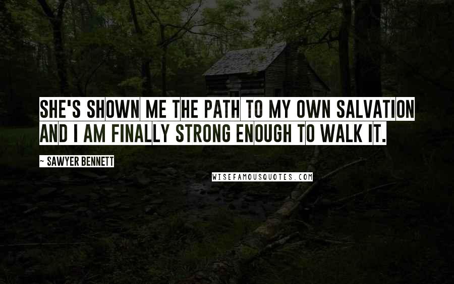 Sawyer Bennett quotes: She's shown me the path to my own salvation and I am finally strong enough to walk it.
