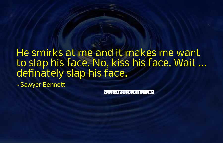 Sawyer Bennett quotes: He smirks at me and it makes me want to slap his face. No, kiss his face. Wait ... definately slap his face.