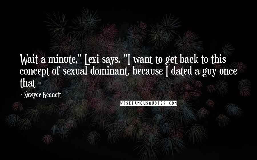 Sawyer Bennett quotes: Wait a minute," Lexi says. "I want to get back to this concept of sexual dominant, because I dated a guy once that - Sawyer Bennett quotes: Wait a minute," Lexi says. "I want to get back to this concept of sexual dominant, because I dated a guy once that -