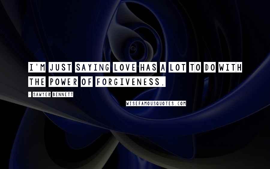 Sawyer Bennett quotes: I'm just saying love has a lot to do with the power of forgiveness.