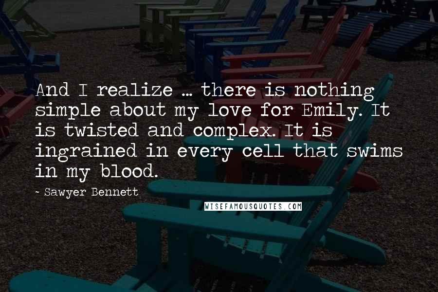 Sawyer Bennett quotes: And I realize ... there is nothing simple about my love for Emily. It is twisted and complex. It is ingrained in every cell that swims in my blood.