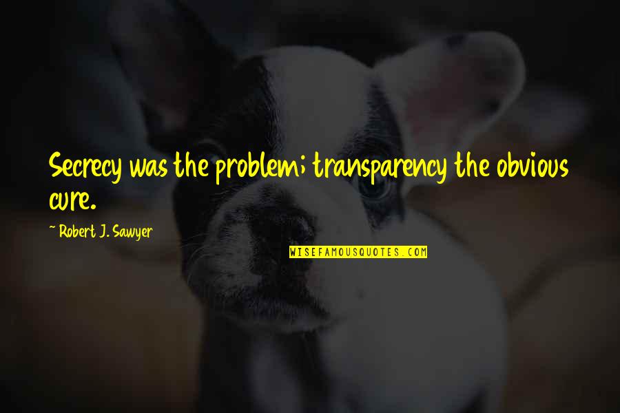 Sawyer Quotes By Robert J. Sawyer: Secrecy was the problem; transparency the obvious cure.