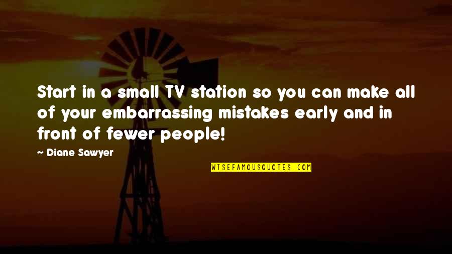 Sawyer's Quotes By Diane Sawyer: Start in a small TV station so you