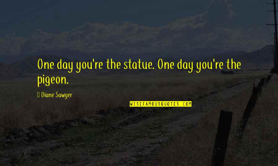 Sawyer's Quotes By Diane Sawyer: One day you're the statue. One day you're