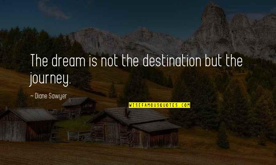 Sawyer's Quotes By Diane Sawyer: The dream is not the destination but the