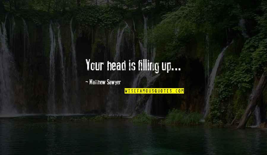 Sawyer's Quotes By Matthew Sawyer: Your head is filling up...