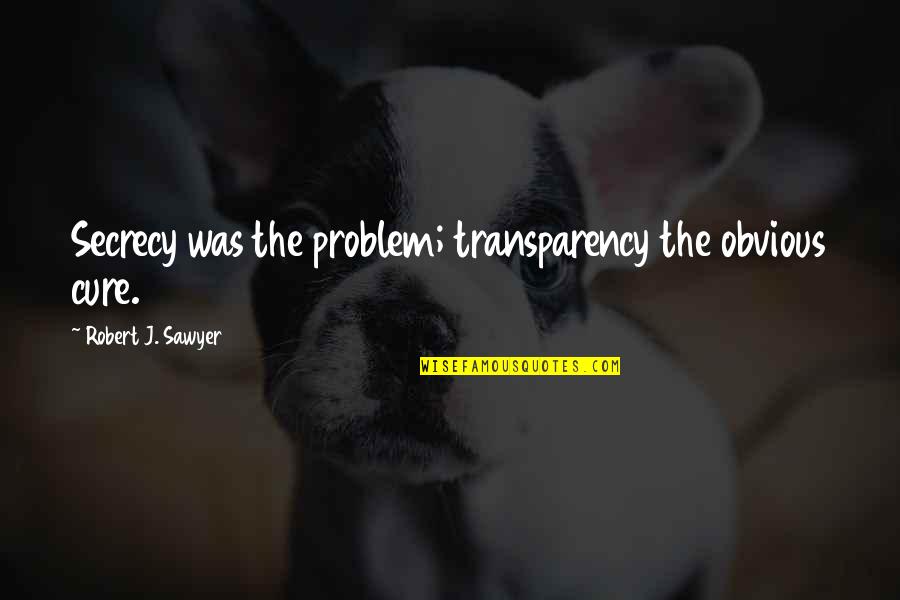 Sawyer's Quotes By Robert J. Sawyer: Secrecy was the problem; transparency the obvious cure.