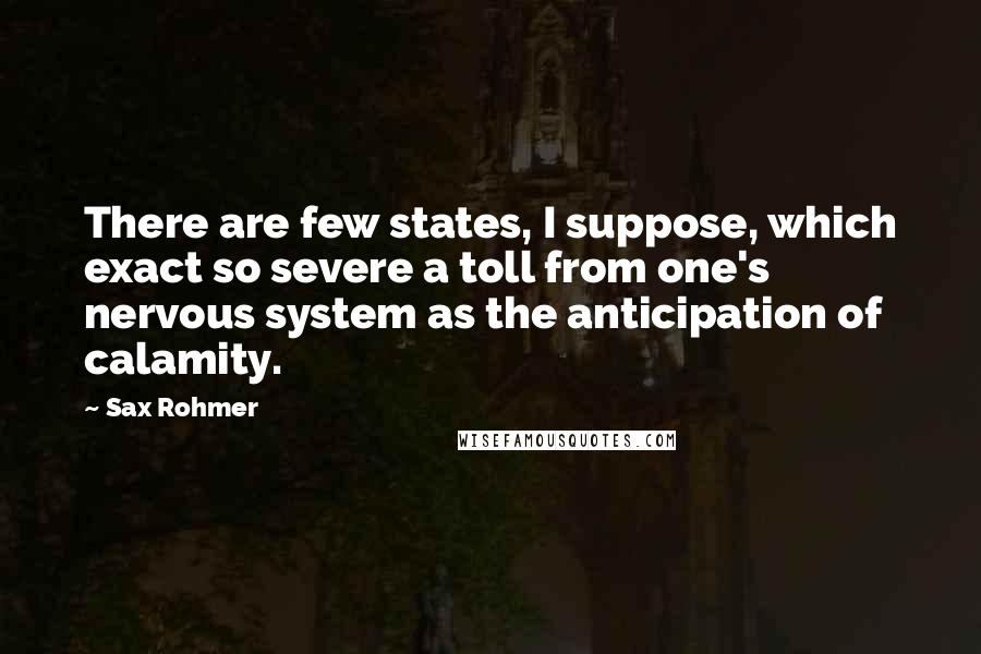 Sax Rohmer quotes: There are few states, I suppose, which exact so severe a toll from one's nervous system as the anticipation of calamity. Sax Rohmer quotes: There are few states, I suppose, which exact so severe a toll from one's nervous system as the anticipation of calamity.