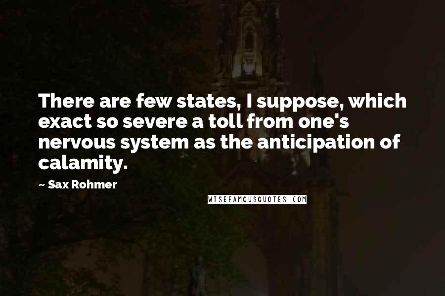 Sax Rohmer quotes: There are few states, I suppose, which exact so severe a toll from one's nervous system as the anticipation of calamity.