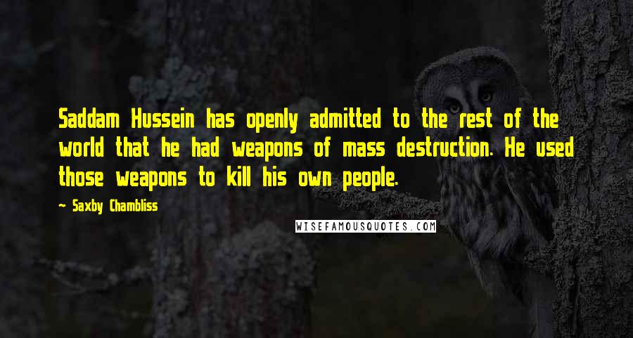 Saxby Chambliss quotes: Saddam Hussein has openly admitted to the rest of the world that he had weapons of mass destruction. He used those weapons to kill his own people.