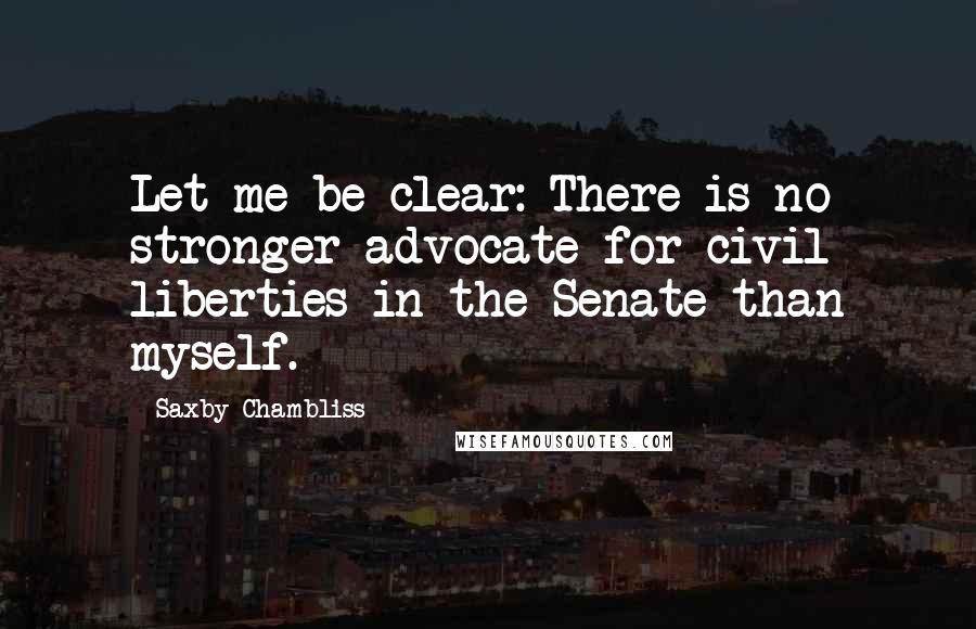 Saxby Chambliss quotes: Let me be clear: There is no stronger advocate for civil liberties in the Senate than myself.