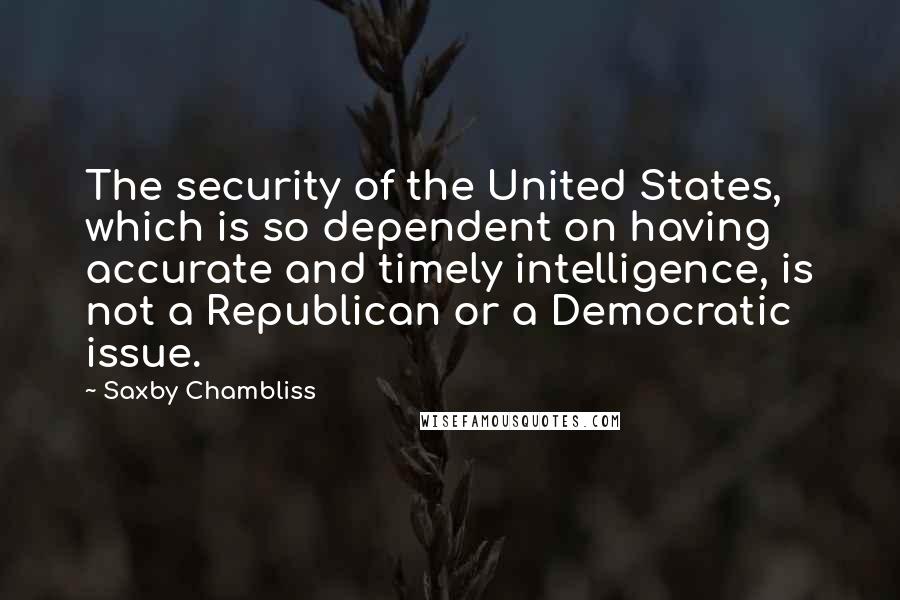 Saxby Chambliss quotes: The security of the United States, which is so dependent on having accurate and timely intelligence, is not a Republican or a Democratic issue.