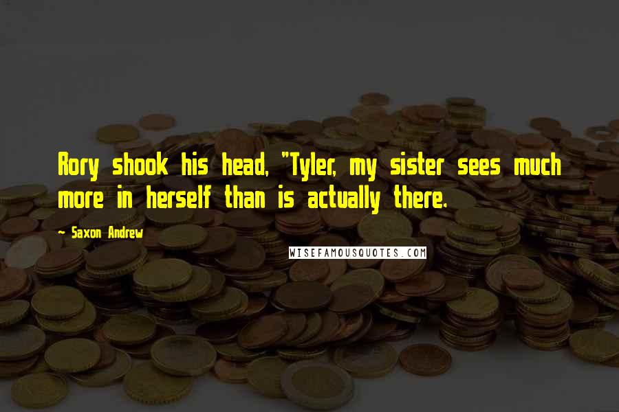 Saxon Andrew quotes: Rory shook his head, "Tyler, my sister sees much more in herself than is actually there.