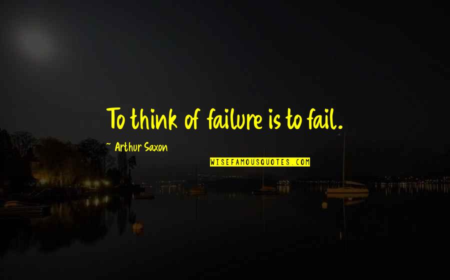 Saxon Quotes By Arthur Saxon: To think of failure is to fail. Saxon Quotes By Arthur Saxon: To think of failure is to fail.