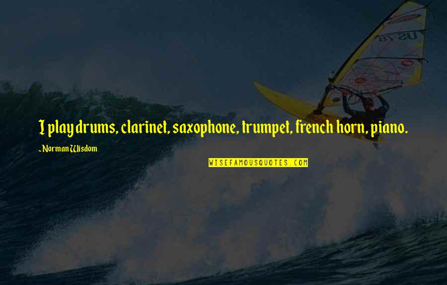 Saxophone Best Quotes By Norman Wisdom: I play drums, clarinet, saxophone, trumpet, french horn,