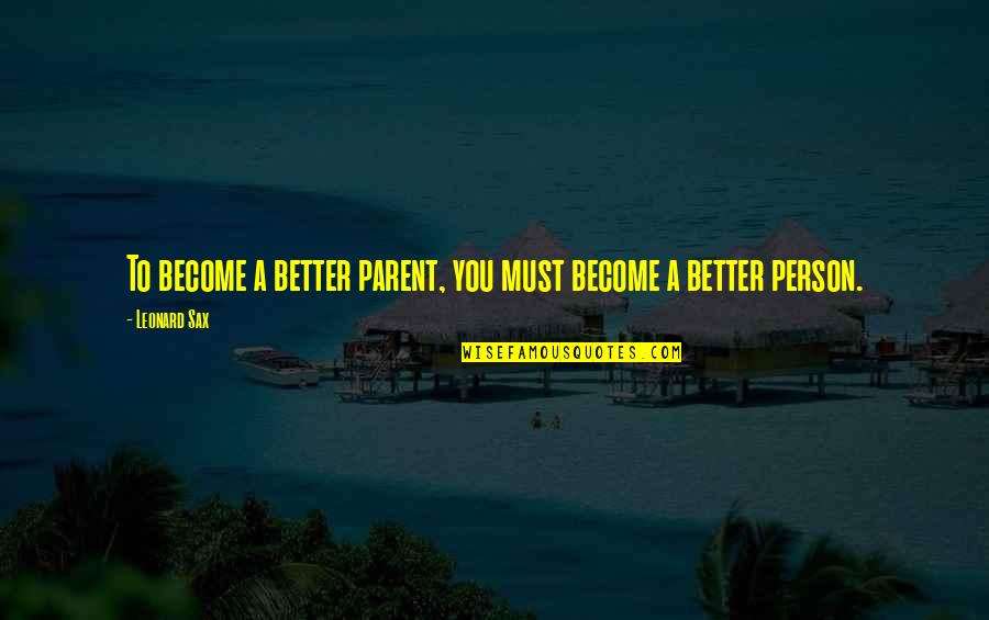 Sax's Quotes By Leonard Sax: To become a better parent, you must become