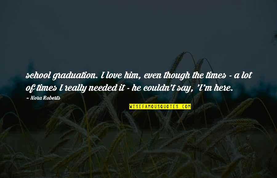 Say A Quotes By Nora Roberts: school graduation. I love him, even though the Say A Quotes By Nora Roberts: school graduation. I love him, even though the