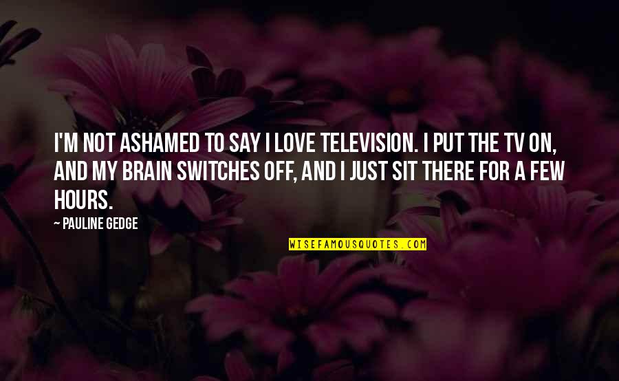 Say A Quotes By Pauline Gedge: I'm not ashamed to say I love television. Say A Quotes By Pauline Gedge: I'm not ashamed to say I love television.