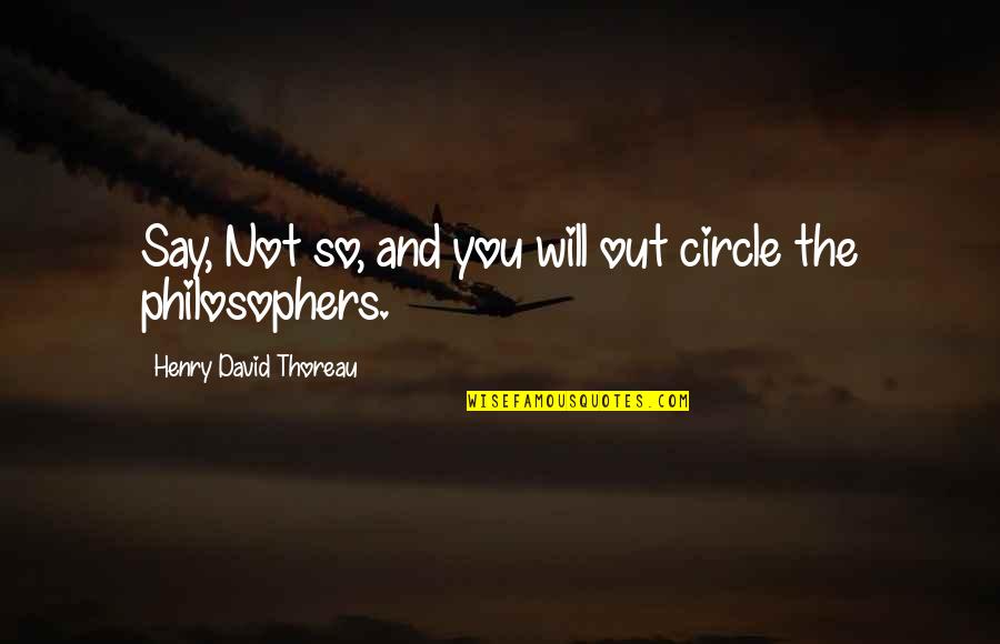 Say And Quotes By Henry David Thoreau: Say, Not so, and you will out circle