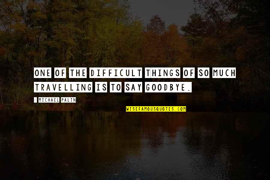 Say Goodbye Quotes By Michael Palin: One of the difficult things of so much