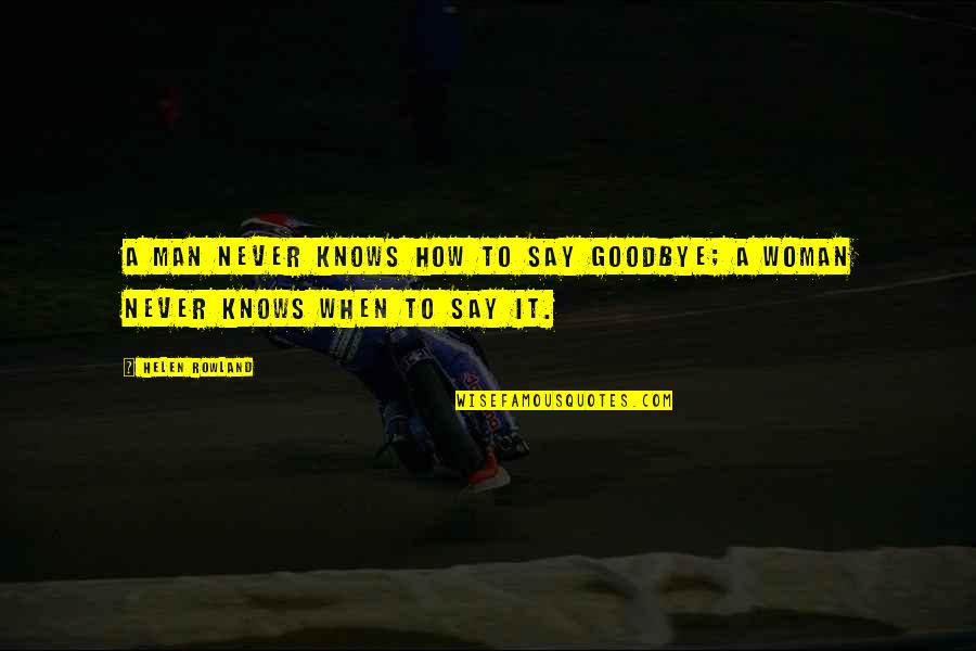 Say Goodbye When Quotes By Helen Rowland: A man never knows how to say goodbye;