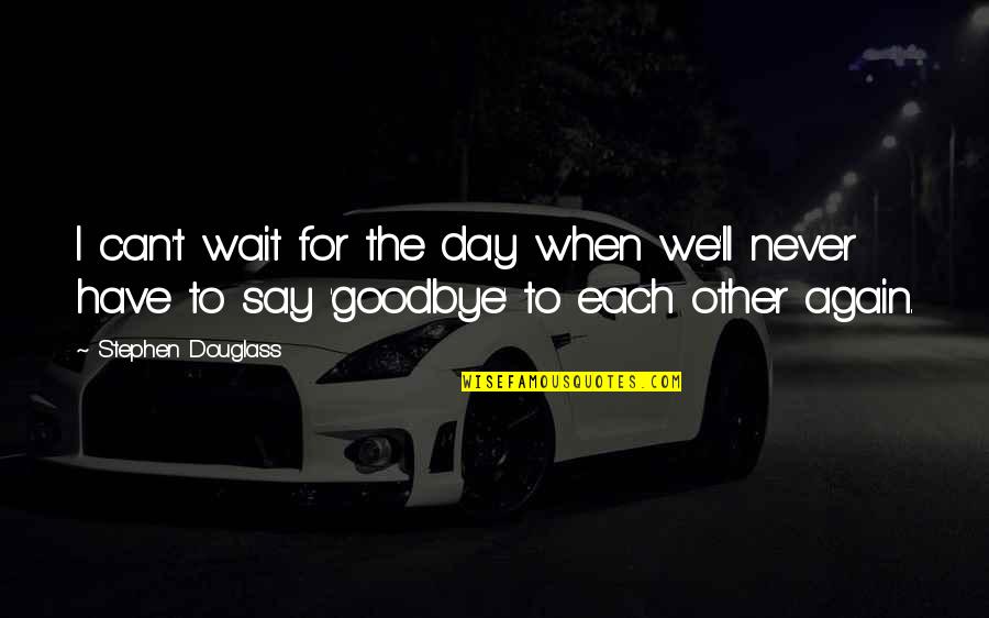 Say Goodbye When Quotes By Stephen Douglass: I can't wait for the day when we'll