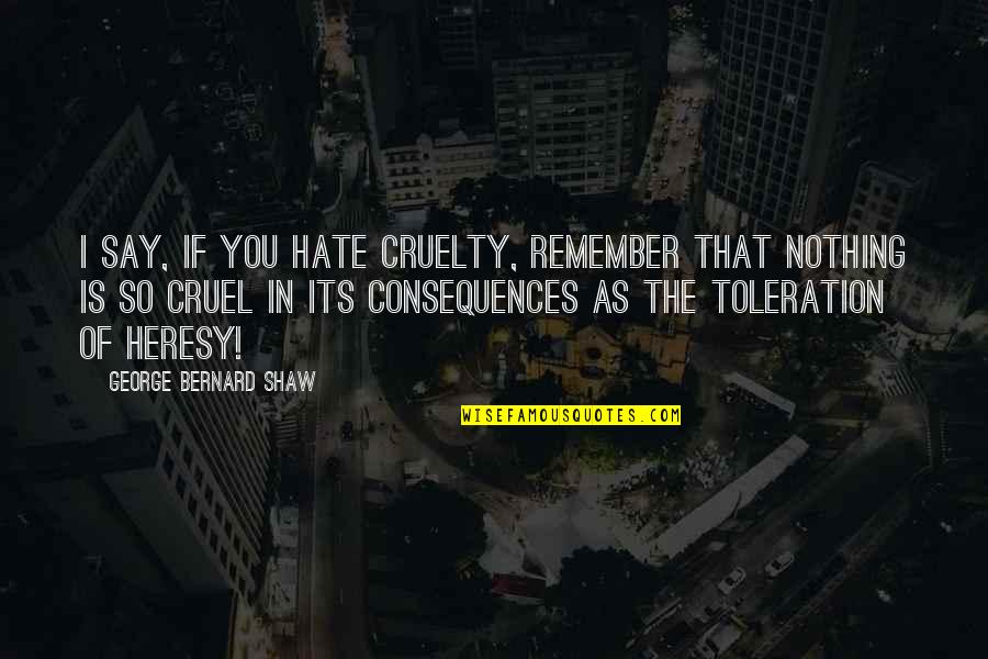 Say Heresy Quotes By George Bernard Shaw: I say, if you hate cruelty, remember that